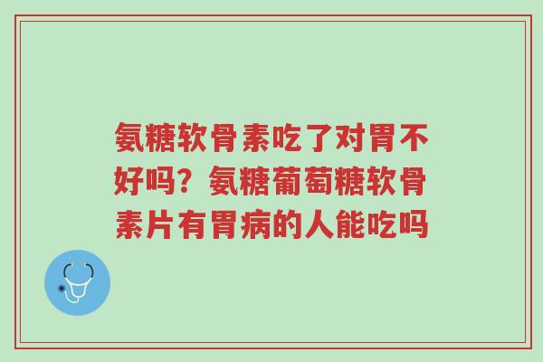 氨糖软骨素吃了对胃不好吗?氨糖葡萄糖软骨素片有胃病的人能吃吗-第1张图片-超越 氨糖软骨素吃了对胃不好吗?氨糖葡萄糖软骨素片有胃病的人能吃吗-第1张图片-超越
