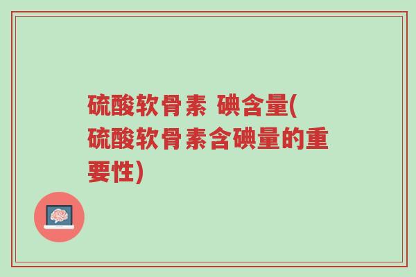 硫酸软骨素 碘含量(硫酸软骨素含碘量的重要性)-第1张图片-超越 硫酸软骨素 碘含量(硫酸软骨素含碘量的重要性)-第1张图片-超越