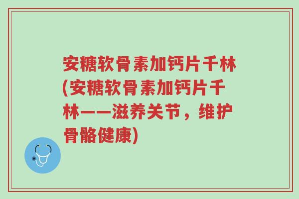 安糖软骨素加钙片千林(安糖软骨素加钙片千林——滋养关节,维护骨骼健康)-第1张图片-超越 安糖软骨素加钙片千林(安糖软骨素加钙片千林——滋养关节,维护骨骼健康)-第1张图片-超越