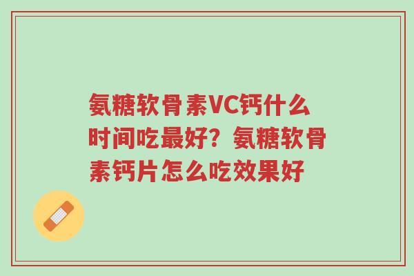 氨糖软骨素VC钙什么时间吃最好?氨糖软骨素钙片怎么吃效果好-第1张图片-超越 氨糖软骨素VC钙什么时间吃最好?氨糖软骨素钙片怎么吃效果好-第1张图片-超越