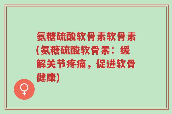 氨糖硫酸软骨素软骨素(氨糖硫酸软骨素:缓解关节疼痛,促进软骨健康)-第1张图片-超越 氨糖硫酸软骨素软骨素(氨糖硫酸软骨素:缓解关节疼痛,促进软骨健康)-第1张图片-超越