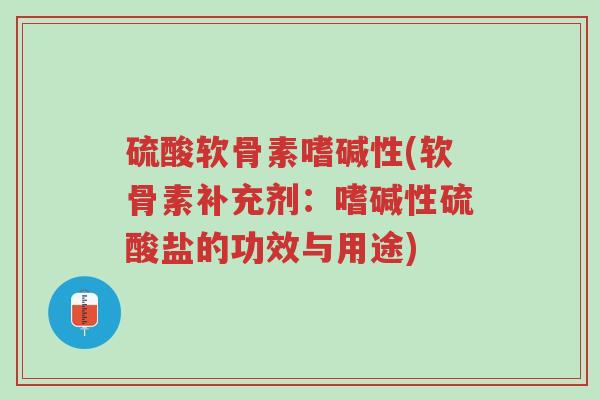 硫酸软骨素嗜碱性(软骨素补充剂:嗜碱性硫酸盐的功效与用途)-第1张图片-超越 硫酸软骨素嗜碱性(软骨素补充剂:嗜碱性硫酸盐的功效与用途)-第1张图片-超越