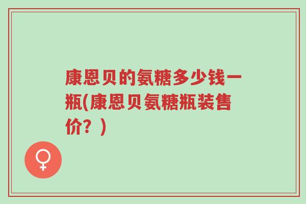 康恩贝的氨糖多少钱一瓶(康恩贝氨糖瓶装售价?)-第1张图片-超越 康恩贝的氨糖多少钱一瓶(康恩贝氨糖瓶装售价?)-第1张图片-超越
