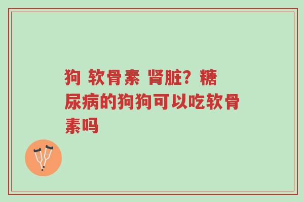 狗 软骨素 肾脏?糖尿病的狗狗可以吃软骨素吗-第1张图片-超越 狗 软骨素 肾脏?糖尿病的狗狗可以吃软骨素吗-第1张图片-超越