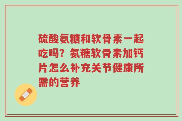 硫酸氨糖和软骨素一起吃吗?氨糖软骨素加钙片怎么补充关节健康所需的营养-第1张图片-超越 硫酸氨糖和软骨素一起吃吗?氨糖软骨素加钙片怎么补充关节健康所需的营养-第1张图片-超越