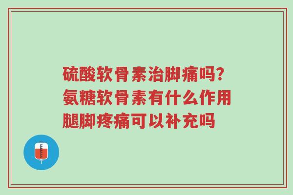 硫酸软骨素治脚痛吗?氨糖软骨素有什么作用腿脚疼痛可以补充吗-第1张图片-超越 硫酸软骨素治脚痛吗?氨糖软骨素有什么作用腿脚疼痛可以补充吗-第1张图片-超越