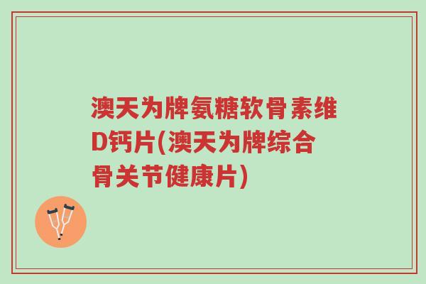 澳天为牌氨糖软骨素维D钙片(澳天为牌综合骨关节健康片)-第1张图片-超越 澳天为牌氨糖软骨素维D钙片(澳天为牌综合骨关节健康片)-第1张图片-超越