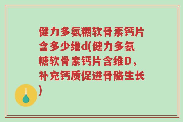 健力多氨糖软骨素钙片含多少维d(健力多氨糖软骨素钙片含维D,补充钙质促进骨骼生长)-第1张图片-超越 健力多氨糖软骨素钙片含多少维d(健力多氨糖软骨素钙片含维D,补充钙质促进骨骼生长)-第1张图片-超越