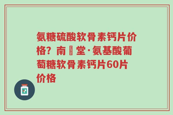 氨糖硫酸软骨素钙片价格?南雲堂·氨基酸葡萄糖软骨素钙片60片价格-第1张图片-超越 氨糖硫酸软骨素钙片价格?南雲堂·氨基酸葡萄糖软骨素钙片60片价格-第1张图片-超越