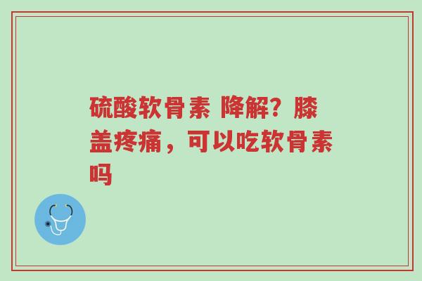 硫酸软骨素 降解?膝盖疼痛,可以吃软骨素吗-第1张图片-超越 硫酸软骨素 降解?膝盖疼痛,可以吃软骨素吗-第1张图片-超越