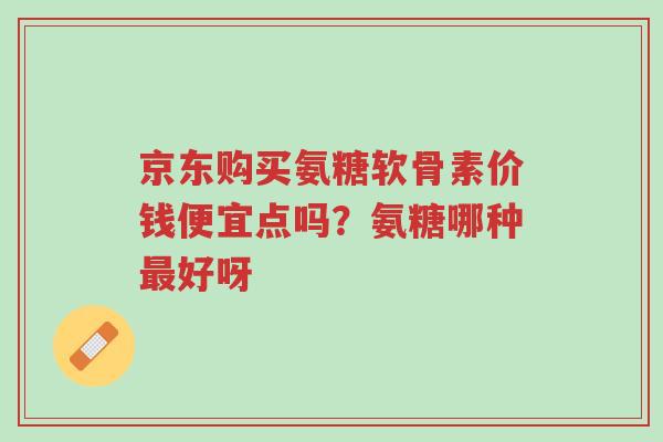 京东购买氨糖软骨素价钱便宜点吗?氨糖哪种最好呀-第1张图片-超越 京东购买氨糖软骨素价钱便宜点吗?氨糖哪种最好呀-第1张图片-超越
