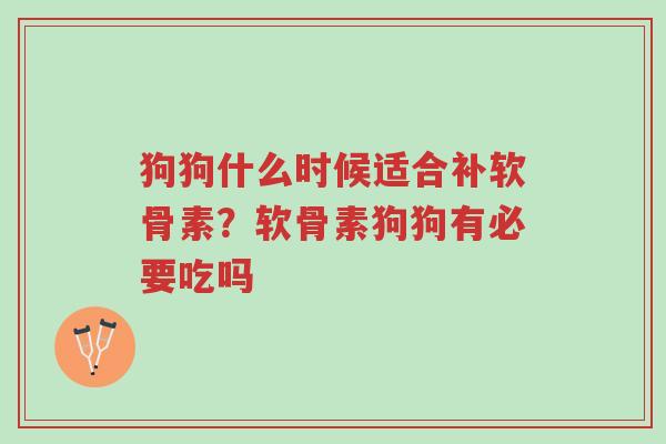 狗狗什么时候适合补软骨素?软骨素狗狗有必要吃吗-第1张图片-超越 狗狗什么时候适合补软骨素?软骨素狗狗有必要吃吗-第1张图片-超越
