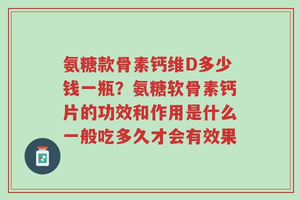 氨糖款骨素钙维D多少钱一瓶?氨糖软骨素钙片的功效和作用是什么一般吃多久才会有效果-第1张图片-超越 氨糖款骨素钙维D多少钱一瓶?氨糖软骨素钙片的功效和作用是什么一般吃多久才会有效果-第1张图片-超越