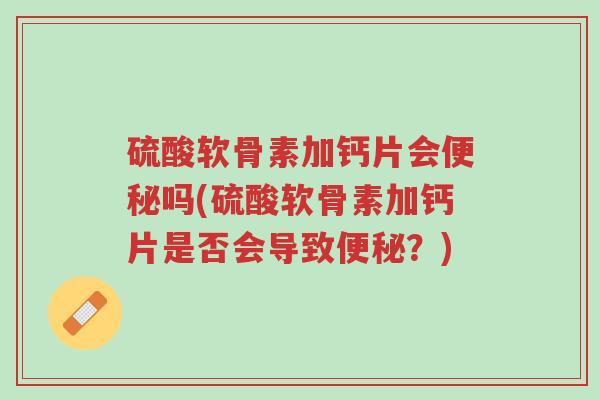 硫酸软骨素加钙片会便秘吗(硫酸软骨素加钙片是否会导致便秘?)-第1张图片-超越 硫酸软骨素加钙片会便秘吗(硫酸软骨素加钙片是否会导致便秘?)-第1张图片-超越