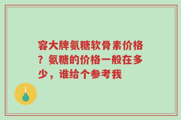 容大牌氨糖软骨素价格?氨糖的价格一般在多少,谁给个参考我-第1张图片-超越 容大牌氨糖软骨素价格?氨糖的价格一般在多少,谁给个参考我-第1张图片-超越