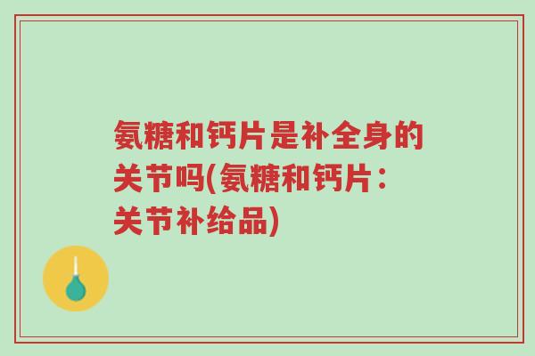 氨糖和钙片是补全身的关节吗(氨糖和钙片:关节补给品)-第1张图片-超越 氨糖和钙片是补全身的关节吗(氨糖和钙片:关节补给品)-第1张图片-超越