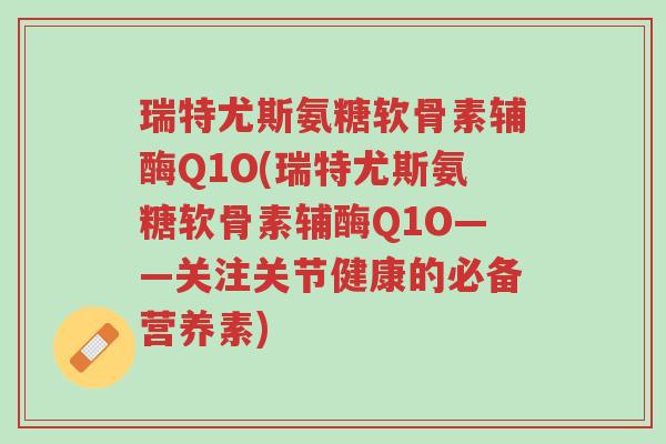 瑞特尤斯氨糖软骨素辅酶Q1O(瑞特尤斯氨糖软骨素辅酶Q1O——关注关节健康的必备营养素)-第1张图片-超越 瑞特尤斯氨糖软骨素辅酶Q1O(瑞特尤斯氨糖软骨素辅酶Q1O——关注关节健康的必备营养素)-第1张图片-超越