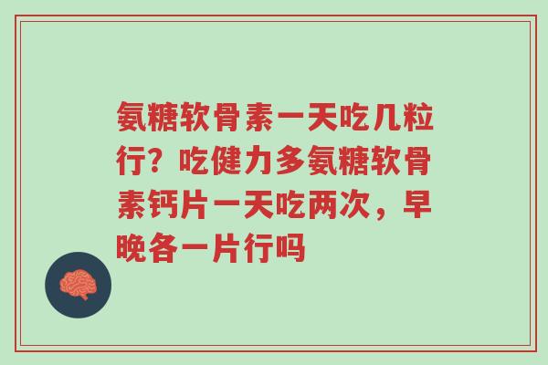 氨糖软骨素一天吃几粒行?吃健力多氨糖软骨素钙片一天吃两次,早晚各一片行吗-第1张图片-超越 氨糖软骨素一天吃几粒行?吃健力多氨糖软骨素钙片一天吃两次,早晚各一片行吗-第1张图片-超越