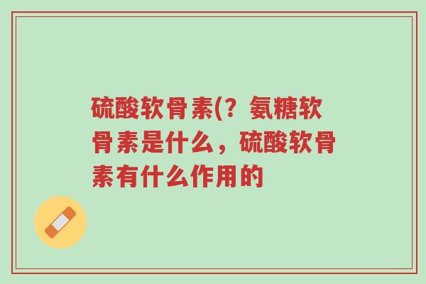 硫酸软骨素(?氨糖软骨素是什么,硫酸软骨素有什么作用的-第1张图片-超越 硫酸软骨素(?氨糖软骨素是什么,硫酸软骨素有什么作用的-第1张图片-超越