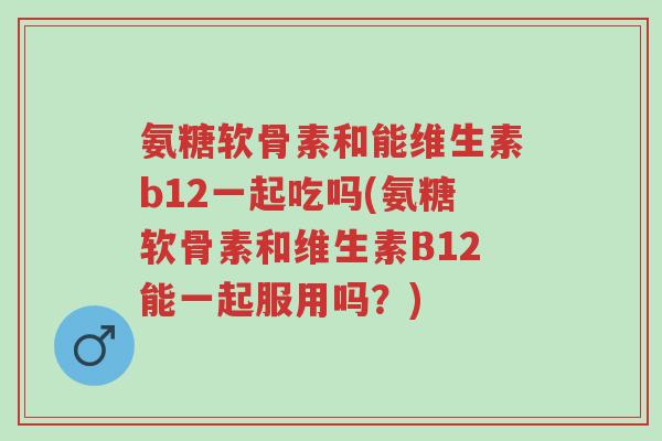 氨糖软骨素和能维生素b12一起吃吗(氨糖软骨素和维生素B12能一起服用吗?)-第1张图片-超越 氨糖软骨素和能维生素b12一起吃吗(氨糖软骨素和维生素B12能一起服用吗?)-第1张图片-超越