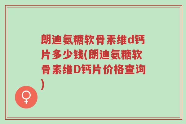 朗迪氨糖软骨素维d钙片多少钱(朗迪氨糖软骨素维D钙片价格查询)-第1张图片-超越 朗迪氨糖软骨素维d钙片多少钱(朗迪氨糖软骨素维D钙片价格查询)-第1张图片-超越