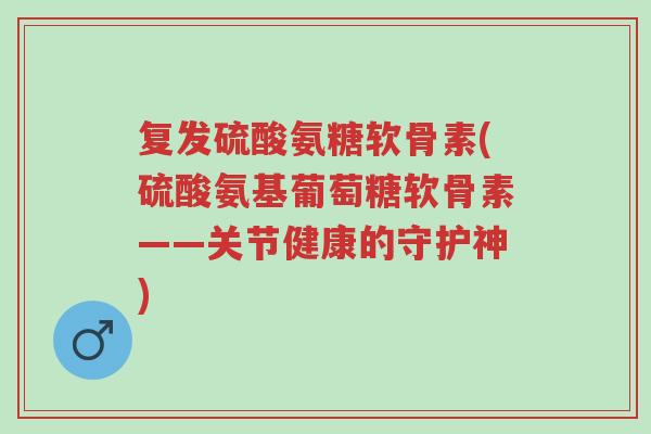 复发硫酸氨糖软骨素(硫酸氨基葡萄糖软骨素——关节健康的守护神)-第1张图片-超越 复发硫酸氨糖软骨素(硫酸氨基葡萄糖软骨素——关节健康的守护神)-第1张图片-超越