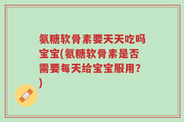 氨糖软骨素要天天吃吗宝宝(氨糖软骨素是否需要每天给宝宝服用?)-第1张图片-超越 氨糖软骨素要天天吃吗宝宝(氨糖软骨素是否需要每天给宝宝服用?)-第1张图片-超越