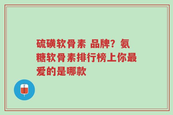 硫磺软骨素 品牌？氨糖软骨素排行榜上你最爱的是哪款-第1张图片-超越