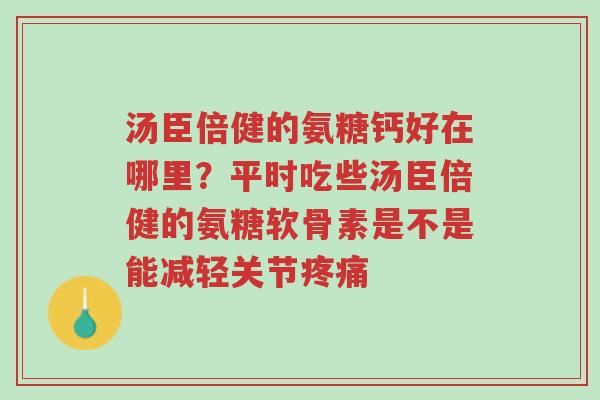 汤臣倍健的氨糖钙好在哪里?平时吃些汤臣倍健的氨糖软骨素是不是能减轻关节疼痛-第1张图片-超越 汤臣倍健的氨糖钙好在哪里?平时吃些汤臣倍健的氨糖软骨素是不是能减轻关节疼痛-第1张图片-超越