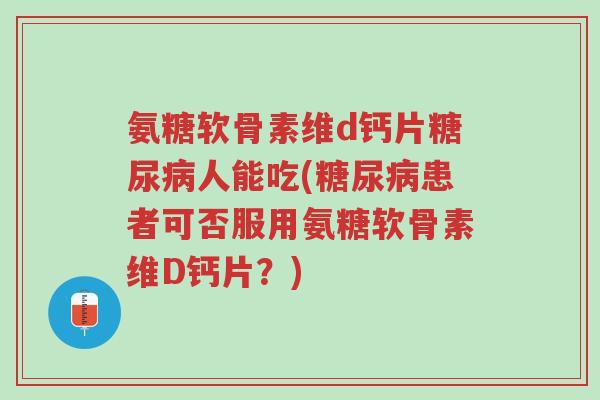 氨糖软骨素维d钙片糖尿病人能吃(糖尿病患者可否服用氨糖软骨素维D钙片?)-第1张图片-超越 氨糖软骨素维d钙片糖尿病人能吃(糖尿病患者可否服用氨糖软骨素维D钙片?)-第1张图片-超越