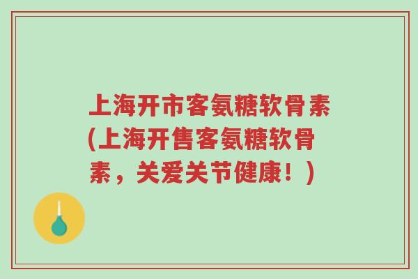 上海开市客氨糖软骨素(上海开售客氨糖软骨素,关爱关节健康!)-第1张图片-超越 上海开市客氨糖软骨素(上海开售客氨糖软骨素,关爱关节健康!)-第1张图片-超越