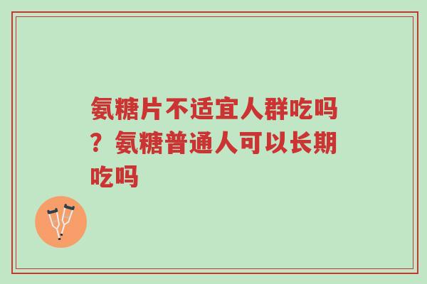 氨糖片不适宜人群吃吗?氨糖普通人可以长期吃吗-第1张图片-超越 氨糖片不适宜人群吃吗?氨糖普通人可以长期吃吗-第1张图片-超越
