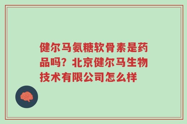 健尔马氨糖软骨素是药品吗?北京健尔马生物技术有限公司怎么样-第1张图片-超越 健尔马氨糖软骨素是药品吗?北京健尔马生物技术有限公司怎么样-第1张图片-超越
