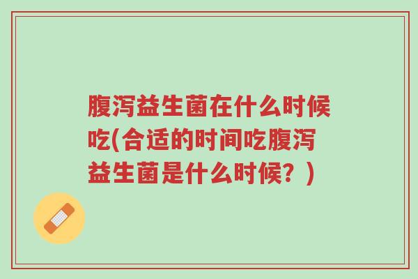 腹泻益生菌在什么时候吃(合适的时间吃腹泻益生菌是什么时候?)-第1张图片-超越 腹泻益生菌在什么时候吃(合适的时间吃腹泻益生菌是什么时候?)-第1张图片-超越