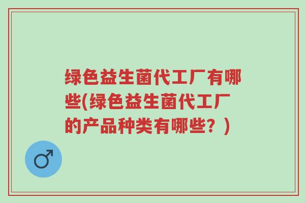 绿色益生菌代工厂有哪些(绿色益生菌代工厂的产品种类有哪些?)-第1张图片-超越 绿色益生菌代工厂有哪些(绿色益生菌代工厂的产品种类有哪些?)-第1张图片-超越