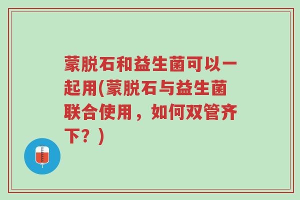 蒙脱石和益生菌可以一起用(蒙脱石与益生菌联合使用,如何双管齐下?)-第1张图片-超越 蒙脱石和益生菌可以一起用(蒙脱石与益生菌联合使用,如何双管齐下?)-第1张图片-超越
