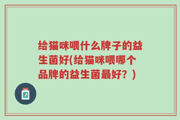 给猫咪喂什么牌子的益生菌好(给猫咪喂哪个品牌的益生菌最好?)-第1张图片-超越 给猫咪喂什么牌子的益生菌好(给猫咪喂哪个品牌的益生菌最好?)-第1张图片-超越