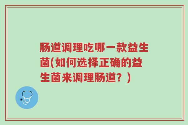 肠道调理吃哪一款益生菌(如何选择正确的益生菌来调理肠道?)-第1张图片-超越 肠道调理吃哪一款益生菌(如何选择正确的益生菌来调理肠道?)-第1张图片-超越