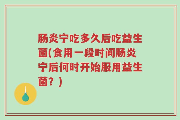 肠炎宁吃多久后吃益生菌(食用一段时间肠炎宁后何时开始服用益生菌?)-第1张图片-超越 肠炎宁吃多久后吃益生菌(食用一段时间肠炎宁后何时开始服用益生菌?)-第1张图片-超越