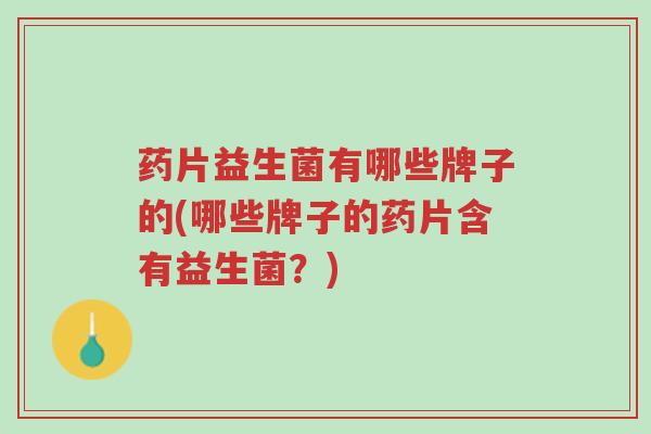 药片益生菌有哪些牌子的(哪些牌子的药片含有益生菌?)-第1张图片-超越 药片益生菌有哪些牌子的(哪些牌子的药片含有益生菌?)-第1张图片-超越