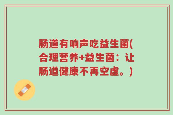 肠道有响声吃益生菌(合理营养+益生菌:让肠道健康不再空虚。)-第1张图片-超越 肠道有响声吃益生菌(合理营养+益生菌:让肠道健康不再空虚。)-第1张图片-超越