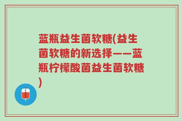 蓝瓶益生菌软糖(益生菌软糖的新选择——蓝瓶柠檬酸菌益生菌软糖)-第1张图片-超越 蓝瓶益生菌软糖(益生菌软糖的新选择——蓝瓶柠檬酸菌益生菌软糖)-第1张图片-超越