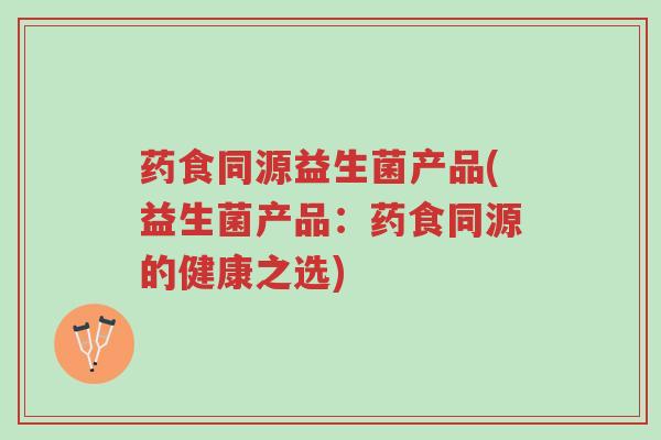 药食同源益生菌产品(益生菌产品:药食同源的健康之选)-第1张图片-超越 药食同源益生菌产品(益生菌产品:药食同源的健康之选)-第1张图片-超越