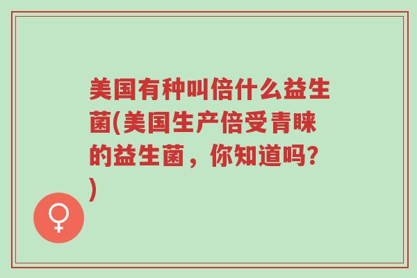 美国有种叫倍什么益生菌(美国生产倍受青睐的益生菌,你知道吗?)-第1张图片-超越 美国有种叫倍什么益生菌(美国生产倍受青睐的益生菌,你知道吗?)-第1张图片-超越
