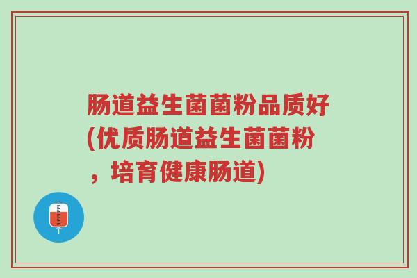 肠道益生菌菌粉品质好(优质肠道益生菌菌粉,培育健康肠道)-第1张图片-超越 肠道益生菌菌粉品质好(优质肠道益生菌菌粉,培育健康肠道)-第1张图片-超越