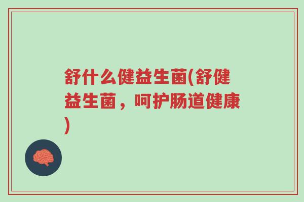 舒什么健益生菌(舒健益生菌,呵护肠道健康)-第1张图片-超越 舒什么健益生菌(舒健益生菌,呵护肠道健康)-第1张图片-超越
