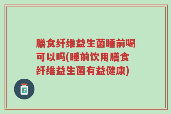 膳食纤维益生菌睡前喝可以吗(睡前饮用膳食纤维益生菌有益健康)-第1张图片-超越 膳食纤维益生菌睡前喝可以吗(睡前饮用膳食纤维益生菌有益健康)-第1张图片-超越