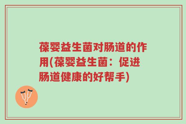 葆婴益生菌对肠道的作用(葆婴益生菌:促进肠道健康的好帮手)-第1张图片-超越 葆婴益生菌对肠道的作用(葆婴益生菌:促进肠道健康的好帮手)-第1张图片-超越