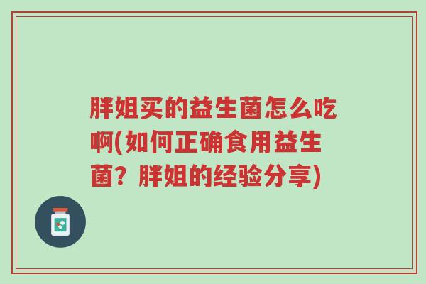 胖姐买的益生菌怎么吃啊(如何正确食用益生菌?胖姐的经验分享)-第1张图片-超越 胖姐买的益生菌怎么吃啊(如何正确食用益生菌?胖姐的经验分享)-第1张图片-超越