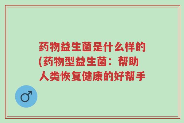 药物益生菌是什么样的(药物型益生菌:帮助人类恢复健康的好帮手-第1张图片-超越 药物益生菌是什么样的(药物型益生菌:帮助人类恢复健康的好帮手-第1张图片-超越